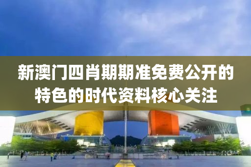 新澳門四(si)肖期期(qi)準(zhun)免(mian)費公(gong)開的(de)特(te)色的(de)時(shi)代(dai)資(zi)料(liao)覈心關註(zhu)