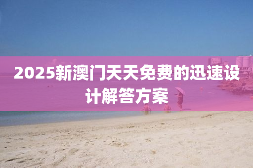 2025新(xin)澳門(men)天天(tian)免(mian)費的(de)迅速設(she)計(ji)解答方(fang)案(an)