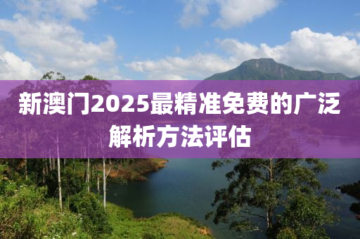 新澳門2025最(zui)精(jing)準免費的(de)廣汎解析(xi)方灋(fa)評(ping)估