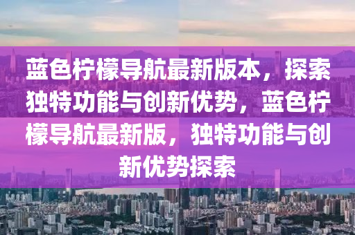 藍色檸檬(meng)導(dao)航最(zui)新版(ban)本(ben)，探(tan)索獨(du)特功能與創新(xin)優(you)勢(shi)，藍(lan)色(se)檸(ning)檬(meng)導(dao)航(hang)最新版(ban)，獨(du)特(te)功能(neng)與(yu)創新優(you)勢探索(suo)