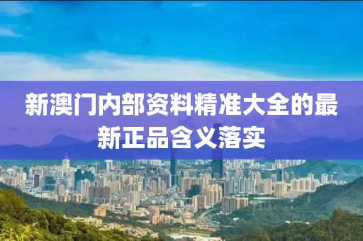 新澳門內(nei)部資(zi)料(liao)精準大全(quan)的最(zui)新正品(pin)含(han)義落實