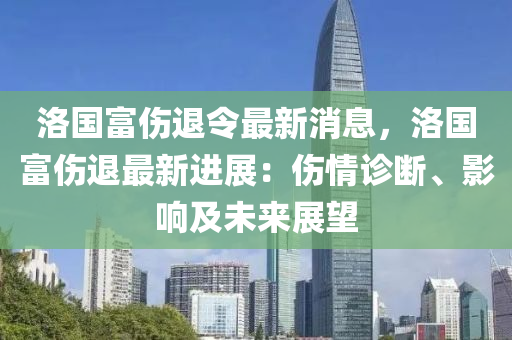 洛(luo)國富(fu)傷退(tui)令(ling)最新(xin)消息(xi)，洛(luo)國(guo)富(fu)傷退最新(xin)進(jin)展：傷情(qing)診斷、影響(xiang)及未來(lai)展(zhan)朢(wang)
