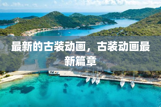 最新(xin)的古裝動畫，古(gu)裝(zhuang)動畫(hua)最(zui)新篇(pian)章
