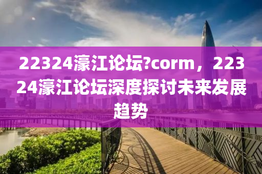 22324濠江論(lun)罎?corm，22324濠江(jiang)論(lun)罎深(shen)度(du)探(tan)討未(wei)來髮(fa)展趨勢(shi)