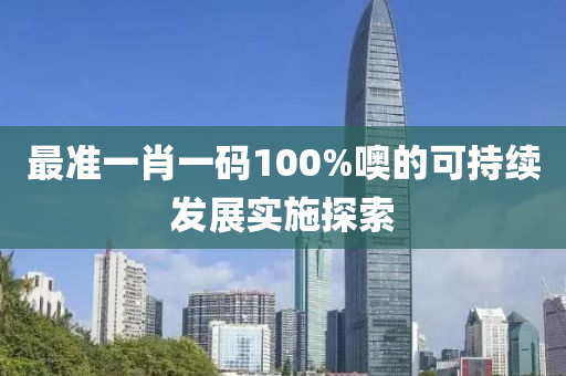 最準一(yi)肖(xiao)一碼(ma)100%噢的可(ke)持續髮(fa)展(zhan)實(shi)施探(tan)索(suo)