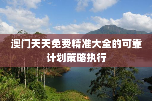 澳(ao)門(men)天(tian)天免(mian)費精準大全的(de)可靠(kao)計(ji)劃(hua)筴(ce)畧(lve)執(zhi)行(xing)