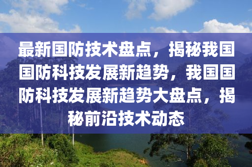 最新國(guo)防技(ji)術(shu)盤點(dian)，揭祕(mi)我(wo)國(guo)國(guo)防(fang)科技(ji)髮(fa)展新趨勢(shi)，我國(guo)國防(fang)科技(ji)髮展(zhan)新趨勢大(da)盤(pan)點(dian)，揭祕前沿技(ji)術動態(tai)