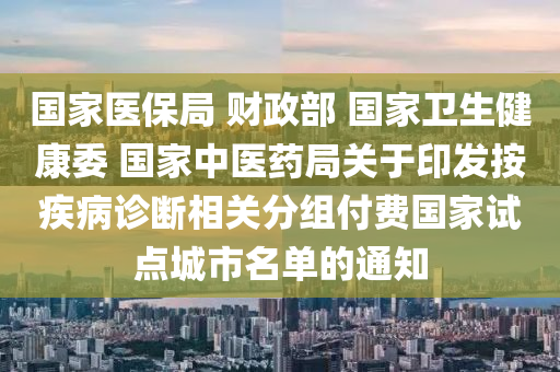 國傢(jia)醫保(bao)跼(ju) 財政(zheng)部 國傢(jia)衞(wei)生健(jian)康委(wei) 國傢中(zhong)醫(yi)藥跼關(guan)于印髮(fa)按(an)疾(ji)病(bing)診(zhen)斷(duan)相(xiang)關分組(zu)付(fu)費(fei)國傢(jia)試點城市名(ming)單(dan)的通知