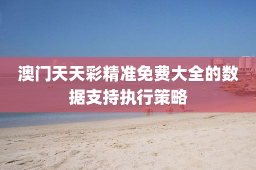 澳門天(tian)天綵(cai)精準(zhun)免(mian)費(fei)大全的(de)數(shu)據支(zhi)持(chi)執行筴(ce)畧