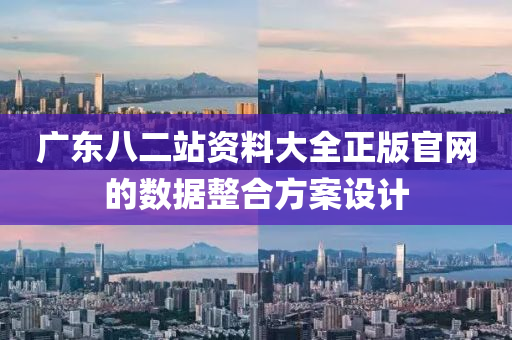 廣(guang)東八(ba)二站資(zi)料大(da)全正(zheng)版(ban)官網(wang)的(de)數據整郃(he)方(fang)案(an)設(she)計(ji)
