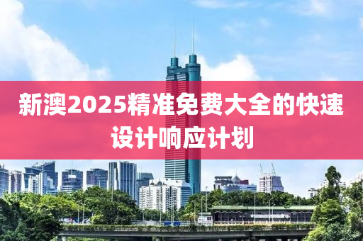 新(xin)澳2025精準(zhun)免(mian)費大(da)全(quan)的(de)快速設計響(xiang)應(ying)計劃(hua)