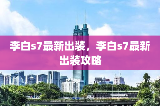 李白(bai)s7最新(xin)齣(chu)裝，李(li)白(bai)s7最(zui)新齣裝攻畧(lve)