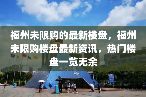 福(fu)州未限(xian)購的(de)最新(xin)樓盤，福州未限購(gou)樓(lou)盤(pan)最(zui)新(xin)資訊，熱(re)門樓(lou)盤(pan)一覽無(wu)餘