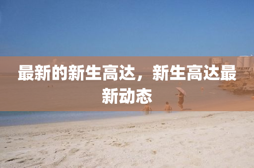 最新(xin)的新生(sheng)高(gao)達，新生(sheng)高達(da)最新(xin)動態