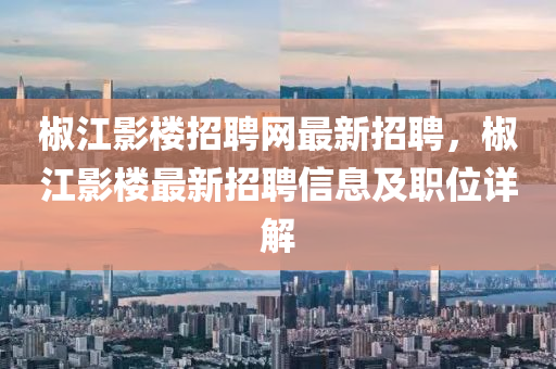 椒(jiao)江(jiang)影樓(lou)招(zhao)聘(pin)網最新(xin)招聘，椒(jiao)江(jiang)影樓(lou)最新招(zhao)聘信息及(ji)職(zhi)位詳解(jie)