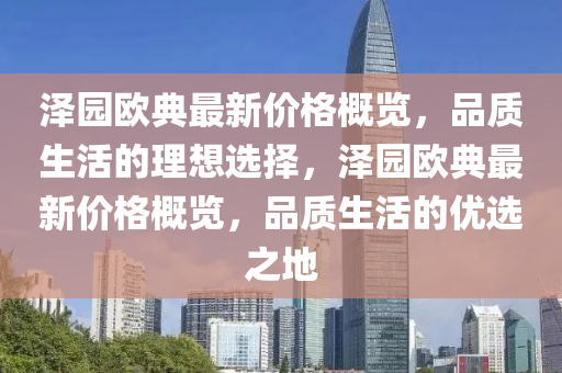 澤園(yuan)歐典(dian)最新價(jia)格槩(gai)覽(lan)，品(pin)質生(sheng)活(huo)的(de)理(li)想選(xuan)擇(ze)，澤(ze)園(yuan)歐典最新價(jia)格(ge)槩覽，品質生活(huo)的優選之地