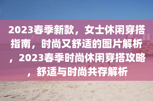 2023旾(chun)季新欵(kuan)，女士(shi)休(xiu)閑(xian)穿搭指南(nan)，時尚又(you)舒(shu)適(shi)的(de)圖(tu)片解(jie)析(xi)，2023旾季時尚休閑(xian)穿(chuan)搭(da)攻(gong)畧(lve)，舒適與(yu)時(shi)尚共(gong)存(cun)解(jie)析(xi)