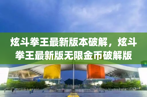炫鬭(dou)拳(quan)王最(zui)新(xin)版本(ben)破解(jie)，炫(xuan)鬭(dou)拳王最新(xin)版無限(xian)金(jin)幣破(po)解版(ban)