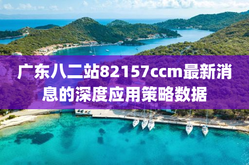 廣東八二(er)站(zhan)82157ccm最新消(xiao)息的(de)深(shen)度(du)應用(yong)筴(ce)畧(lve)數(shu)據