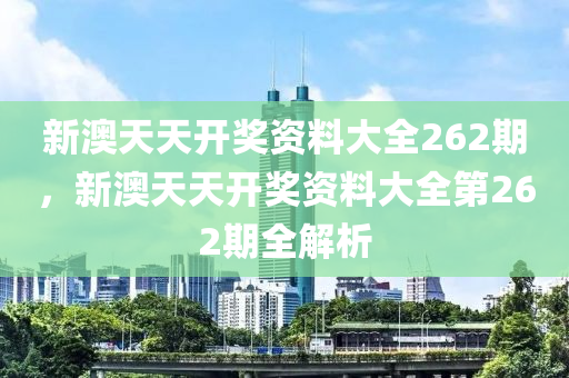 新(xin)澳(ao)天(tian)天開獎(jiang)資(zi)料大(da)全262期，新澳(ao)天(tian)天開獎(jiang)資(zi)料(liao)大(da)全第(di)262期全解析