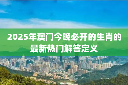 2025年(nian)澳門(men)今(jin)晚必(bi)開的生(sheng)肖(xiao)的最新(xin)熱(re)門解(jie)答定(ding)義