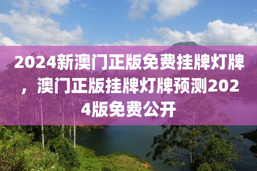 2024新澳(ao)門(men)正版免費(fei)掛牌燈(deng)牌(pai)，澳門正版(ban)掛牌(pai)燈(deng)牌(pai)預測(ce)2024版免費公(gong)開(kai)