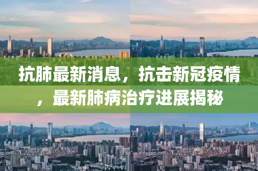 抗肺最新消(xiao)息，抗(kang)擊新(xin)冠疫(yi)情，最(zui)新(xin)肺病(bing)治(zhi)療進(jin)展(zhan)揭(jie)祕(mi)