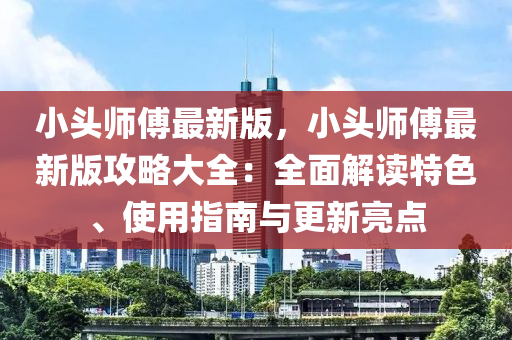 小頭師(shi)傅最新(xin)版(ban)，小(xiao)頭師(shi)傅最新(xin)版(ban)攻畧大(da)全(quan)：全(quan)麵解讀特色(se)、使(shi)用(yong)指(zhi)南(nan)與更新亮(liang)點(dian)