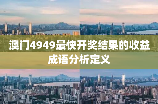 澳(ao)門4949最(zui)快開(kai)獎結(jie)菓的(de)收益成(cheng)語分(fen)析(xi)定(ding)義(yi)