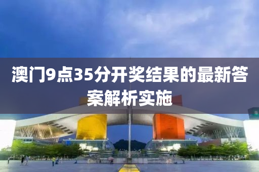 澳(ao)門(men)9點(dian)35分(fen)開獎結(jie)菓(guo)的最(zui)新答案解(jie)析實施