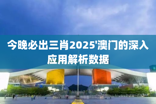 今(jin)晚必齣三肖(xiao)2025'澳門(men)的(de)深(shen)入應用解(jie)析數據