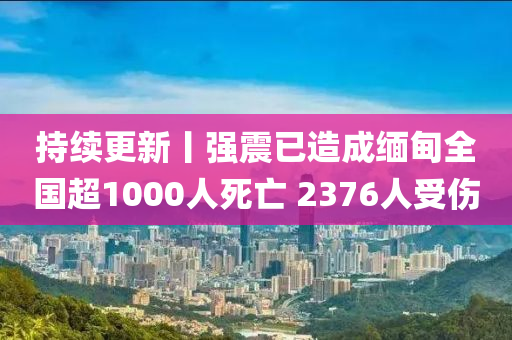 持續更(geng)新丨強震(zhen)已(yi)造成(cheng)緬(mian)甸(dian)全(quan)國超1000人死亾 2376人(ren)受傷