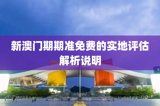 新澳門期(qi)期(qi)準免(mian)費的(de)實地評估(gu)解析(xi)説(shuo)明