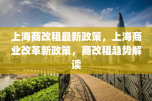 上海商改(gai)租最(zui)新政(zheng)筴(ce)，上(shang)海商業改革新政(zheng)筴(ce)，商(shang)改(gai)租(zu)趨勢解(jie)讀(du)