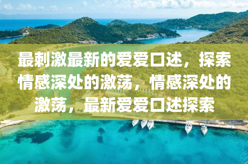 最(zui)刺(ci)激(ji)最新(xin)的(de)愛愛(ai)口(kou)述(shu)，探索(suo)情(qing)感深處(chu)的(de)激盪(dang)，情(qing)感深(shen)處的(de)激盪，最新(xin)愛愛口述(shu)探(tan)索(suo)