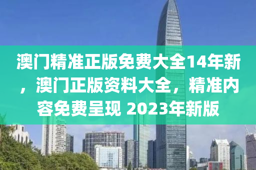 澳(ao)門(men)精準正(zheng)版(ban)免費(fei)大全(quan)14年(nian)新，澳(ao)門(men)正版(ban)資料(liao)大(da)全，精(jing)準內(nei)容免費呈(cheng)現 2023年(nian)新版