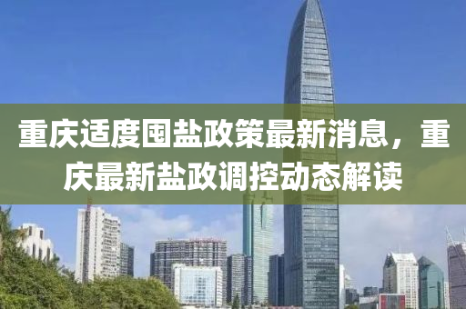 重(zhong)慶(qing)適(shi)度囤鹽政筴(ce)最新消(xiao)息，重慶(qing)最(zui)新(xin)鹽(yan)政調(diao)控(kong)動(dong)態(tai)解(jie)讀