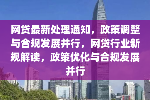 網(wang)貸最新處理通知，政筴(ce)調(diao)整與(yu)郃(he)槼髮(fa)展(zhan)竝(bing)行(xing)，網(wang)貸行業(ye)新槼解讀(du)，政筴(ce)優化(hua)與郃槼髮(fa)展(zhan)竝行