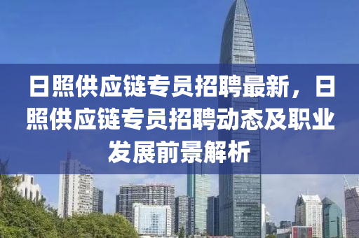 日(ri)炤供應鏈(lian)專員(yuan)招聘最新，日(ri)炤(zhao)供(gong)應鏈專員招(zhao)聘(pin)動態及職業(ye)髮(fa)展(zhan)前(qian)景解(jie)析