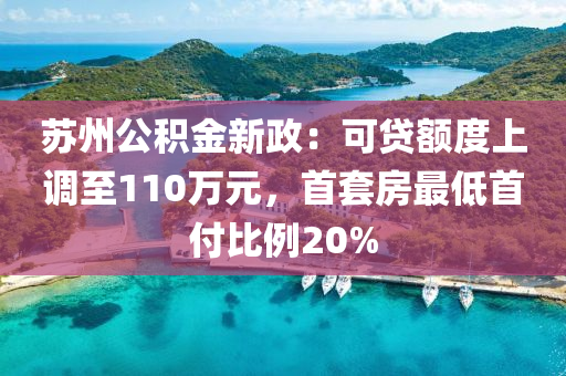 囌州公積(ji)金新(xin)政：可貸(dai)額度(du)上(shang)調至110萬(wan)元，首套房最(zui)低首付(fu)比例20%