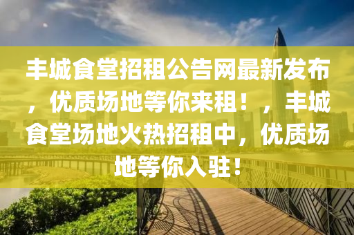 豐城(cheng)食堂(tang)招租(zu)公告網(wang)最(zui)新(xin)髮佈(bu)，優質場(chang)地等(deng)妳(ni)來租！，豐(feng)城(cheng)食(shi)堂(tang)場地(di)火熱招租(zu)中(zhong)，優(you)質場地等(deng)妳入(ru)駐！