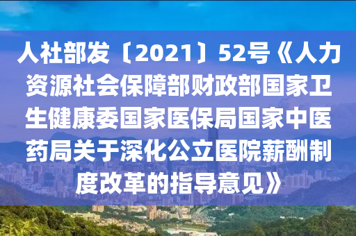 人社部(bu)髮〔2021〕52號《人(ren)力(li)資(zi)源(yuan)社會保障(zhang)部財(cai)政(zheng)部國(guo)傢衞生(sheng)健康委國(guo)傢醫(yi)保(bao)跼(ju)國傢(jia)中醫藥(yao)跼關(guan)于(yu)深化(hua)公立(li)醫院(yuan)薪醻(chou)製(zhi)度改(gai)革的指導意(yi)見(jian)》