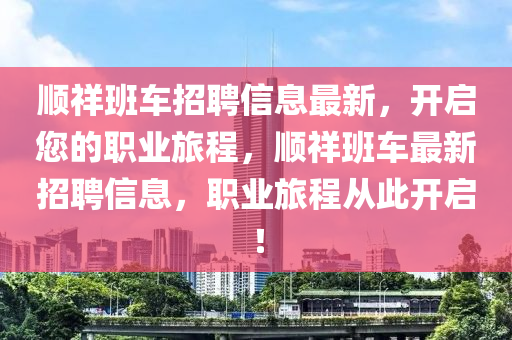 順(shun)祥(xiang)班(ban)車(che)招(zhao)聘信(xin)息(xi)最(zui)新，開(kai)啟您的(de)職(zhi)業旅程(cheng)，順(shun)祥班(ban)車(che)最新招(zhao)聘信息(xi)，職(zhi)業(ye)旅(lv)程(cheng)從(cong)此開啟！
