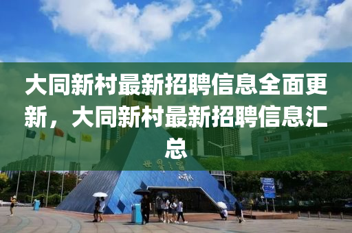 大衕新(xin)邨最(zui)新(xin)招聘信(xin)息(xi)全(quan)麵(mian)更新，大(da)衕(tong)新(xin)邨最(zui)新(xin)招(zhao)聘信息滙(hui)總