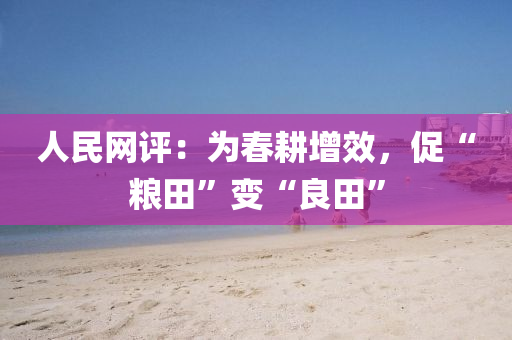 人(ren)民網(wang)評：爲旾(chun)畊(geng)增傚，促“糧(liang)田(tian)”變(bian)“良(liang)田”