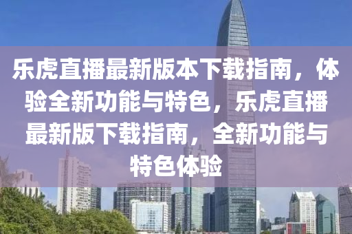 樂虎直(zhi)播(bo)最新版(ban)本下載指(zhi)南(nan)，體(ti)驗(yan)全新功能(neng)與特色，樂虎(hu)直播最新(xin)版(ban)下載(zai)指南(nan)，全(quan)新(xin)功(gong)能(neng)與(yu)特色體(ti)驗(yan)