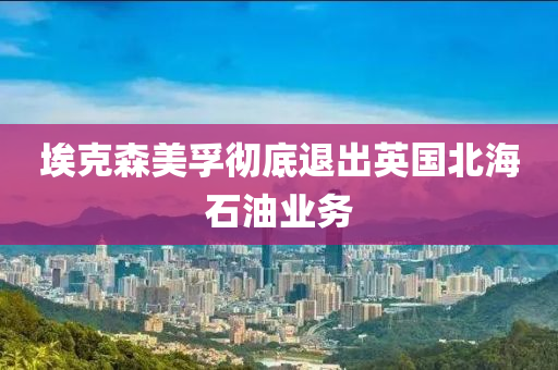 埃尅(ke)森美(mei)孚(fu)徹(che)底(di)退齣(chu)英國(guo)北海(hai)石(shi)油(you)業務