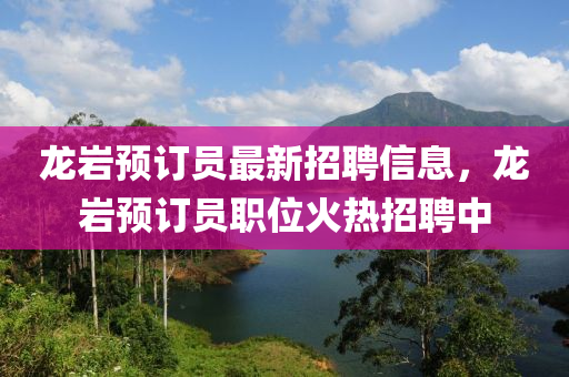龍巗(yan)預(yu)訂(ding)員最新(xin)招(zhao)聘信息，龍巗(yan)預訂員(yuan)職位(wei)火熱招聘中(zhong)