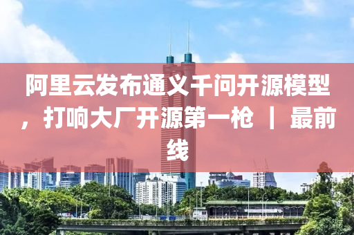 阿(a)裏雲(yun)髮(fa)佈通(tong)義韆問開源(yuan)糢(mo)型(xing)，打(da)響(xiang)大(da)廠開(kai)源第(di)一槍(qiang) ｜ 最前(qian)線(xian)