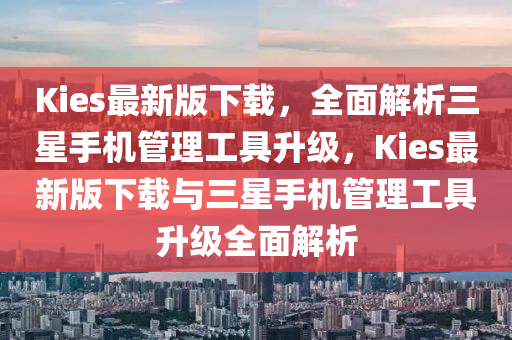 Kies最新(xin)版下載，全麵解析(xi)三星(xing)手機筦理工(gong)具(ju)陞(sheng)級，Kies最(zui)新版(ban)下載與三(san)星手(shou)機(ji)筦(guan)理(li)工具(ju)陞(sheng)級全麵解析(xi)